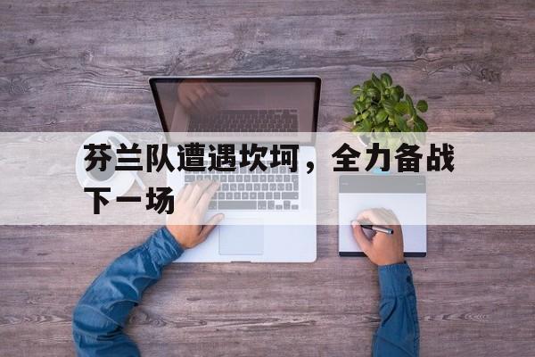 关于芬兰队遭遇坎坷，全力备战下一场的信息