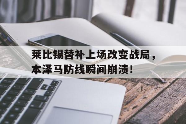 莱比锡替补上场改变战局，本泽马防线瞬间崩溃！